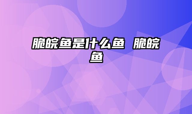脆皖鱼是什么鱼 脆皖鱼