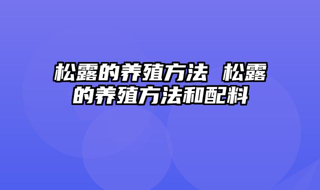 松露的养殖方法 松露的养殖方法和配料