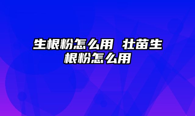 生根粉怎么用 壮苗生根粉怎么用