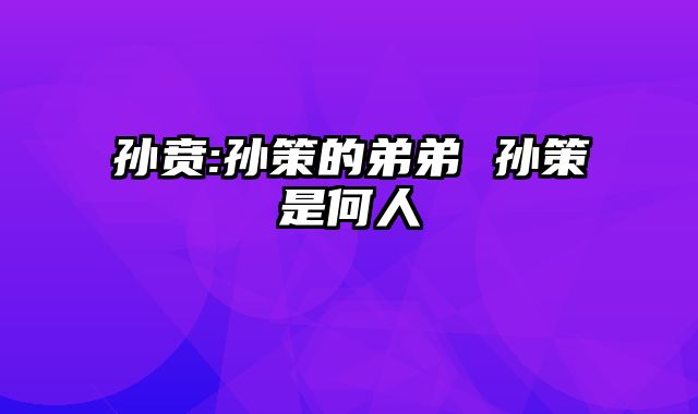 孙贲:孙策的弟弟 孙策是何人