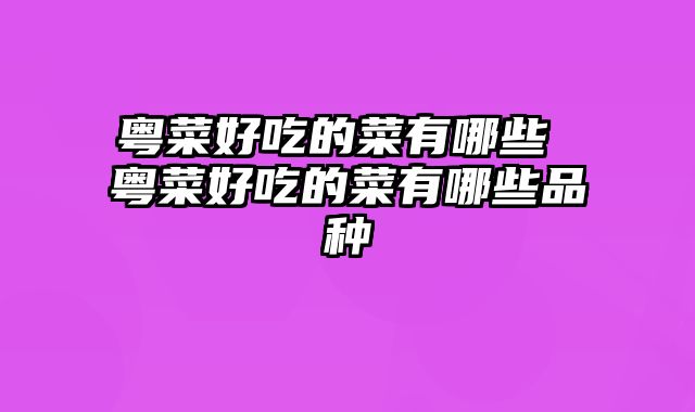 粤菜好吃的菜有哪些 粤菜好吃的菜有哪些品种