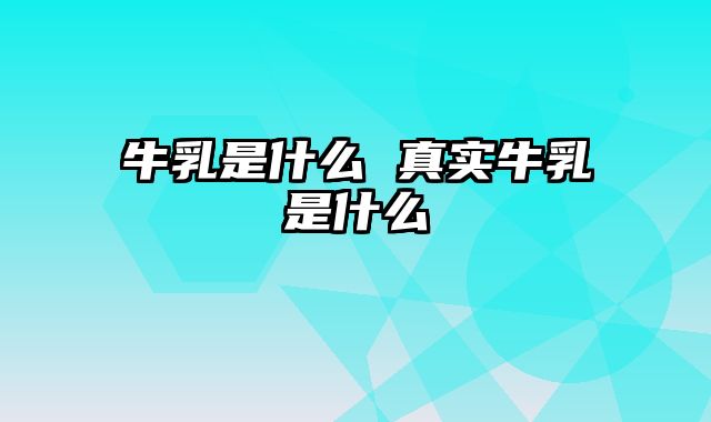 牛乳是什么 真实牛乳是什么