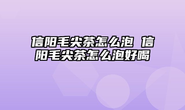信阳毛尖茶怎么泡 信阳毛尖茶怎么泡好喝