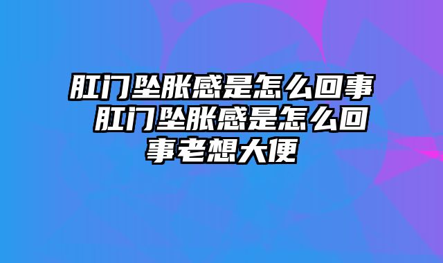 肛门坠胀感是怎么回事 肛门坠胀感是怎么回事老想大便