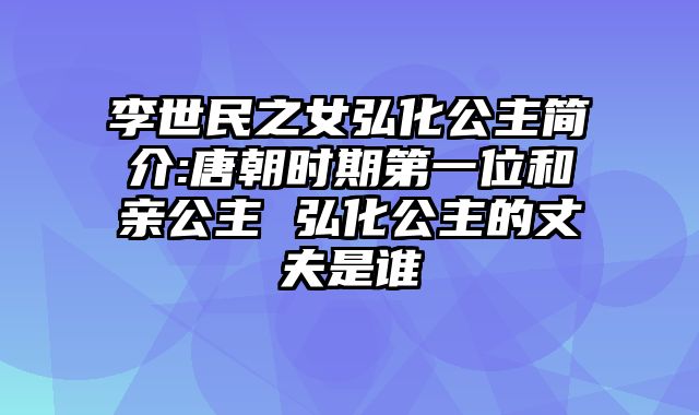 李世民之女弘化公主简介:唐朝时期第一位和亲公主 弘化公主的丈夫是谁