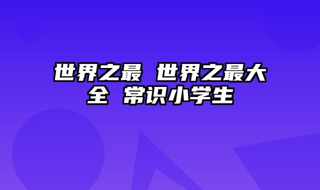 世界之最 世界之最大全 常识小学生