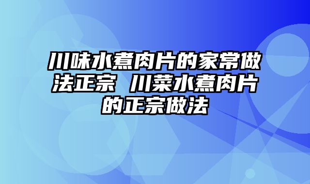 川味水煮肉片的家常做法正宗 川菜水煮肉片的正宗做法