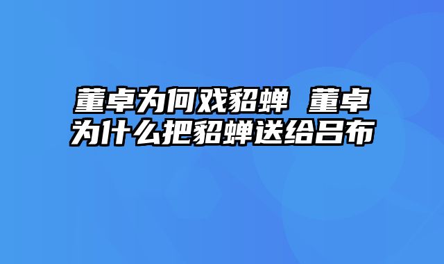 董卓为何戏貂蝉 董卓为什么把貂蝉送给吕布