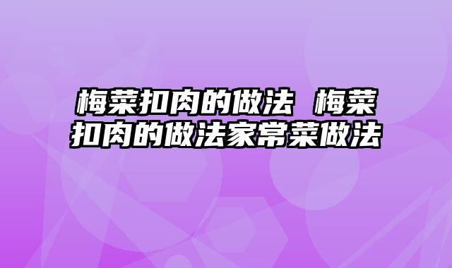 梅菜扣肉的做法 梅菜扣肉的做法家常菜做法