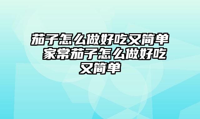 茄子怎么做好吃又简单 家常茄子怎么做好吃又简单
