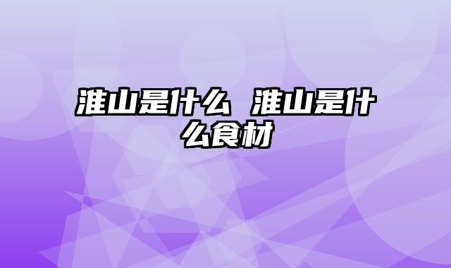 淮山是什么 淮山是什么食材