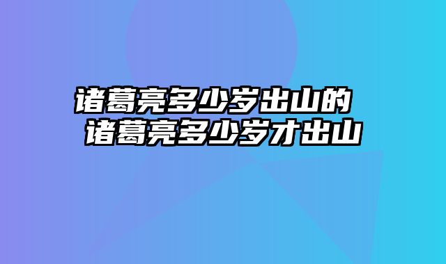 诸葛亮多少岁出山的 诸葛亮多少岁才出山