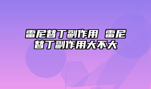 雷尼替丁副作用 雷尼替丁副作用大不大