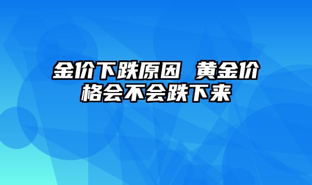 金价下跌原因 黄金价格会不会跌下来