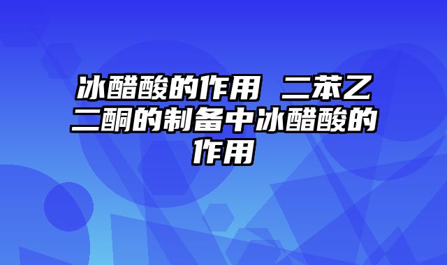 冰醋酸的作用 二苯乙二酮的制备中冰醋酸的作用