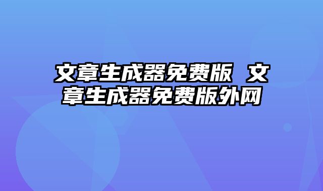 文章生成器免费版 文章生成器免费版外网