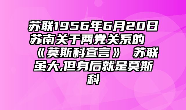 苏联1956年6月20日苏南关于两党关系的《莫斯科宣言》 苏联虽大,但身后就是莫斯科
