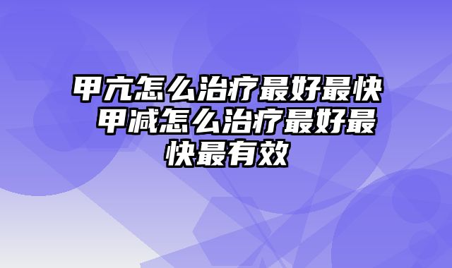 甲亢怎么治疗最好最快 甲减怎么治疗最好最快最有效