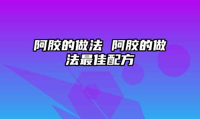 阿胶的做法 阿胶的做法最佳配方