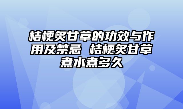 桔梗炙甘草的功效与作用及禁忌 桔梗炙甘草煮水煮多久