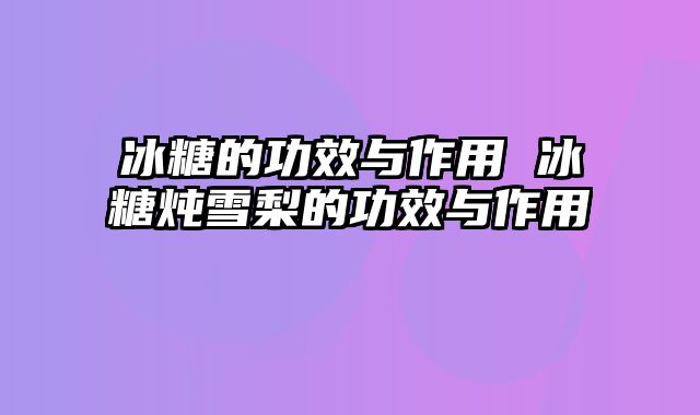 冰糖的功效与作用 冰糖炖雪梨的功效与作用