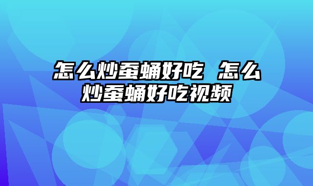 怎么炒蚕蛹好吃 怎么炒蚕蛹好吃视频