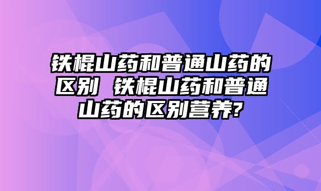 铁棍山药和普通山药的区别 铁棍山药和普通山药的区别营养?