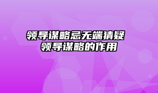 领导谋略忌无端猜疑 领导谋略的作用