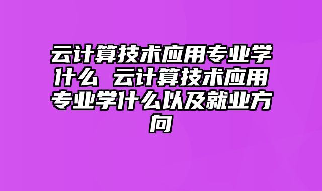 云计算技术应用专业学什么 云计算技术应用专业学什么以及就业方向