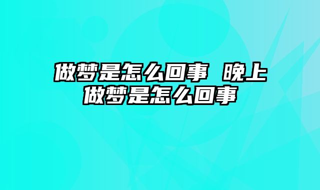 做梦是怎么回事 晚上做梦是怎么回事