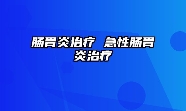 肠胃炎治疗 急性肠胃炎治疗