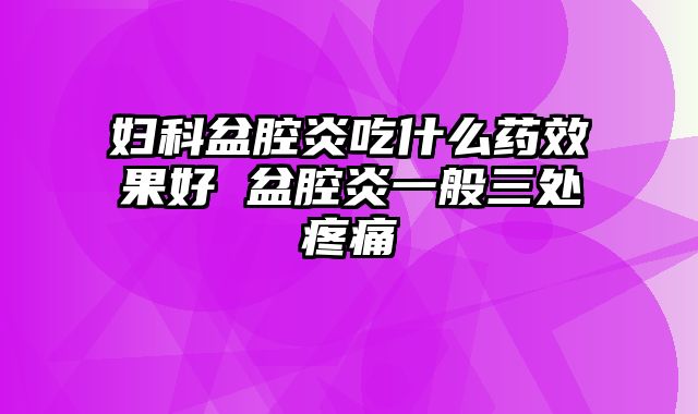 妇科盆腔炎吃什么药效果好 盆腔炎一般三处疼痛
