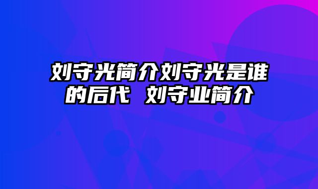 刘守光简介刘守光是谁的后代 刘守业简介