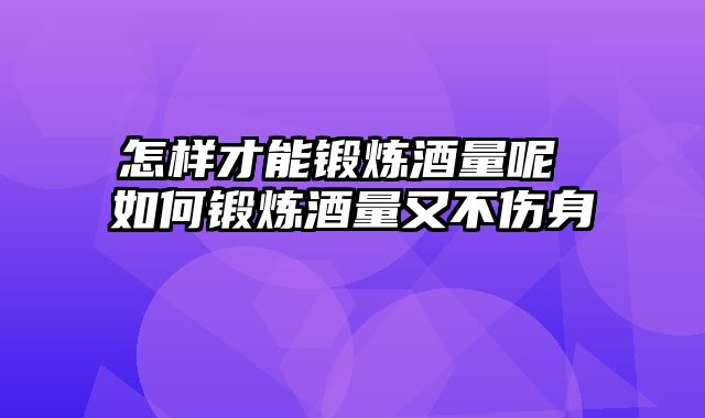 怎样才能锻炼酒量呢 如何锻炼酒量又不伤身