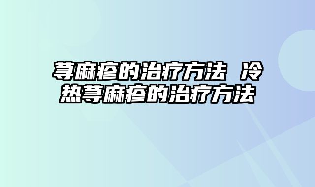 荨麻疹的治疗方法 冷热荨麻疹的治疗方法