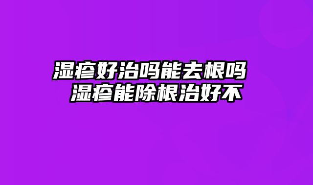 湿疹好治吗能去根吗 湿疹能除根治好不