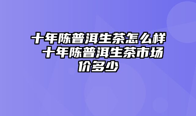 十年陈普洱生茶怎么样 十年陈普洱生茶市场价多少