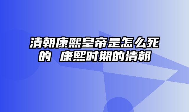 清朝康熙皇帝是怎么死的 康熙时期的清朝