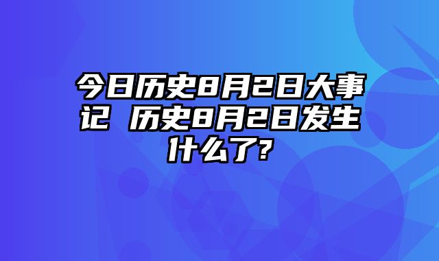 今日历史8月2日大事记 历史8月2日发生什么了?