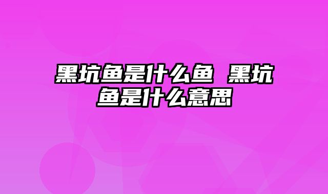 黑坑鱼是什么鱼 黑坑鱼是什么意思