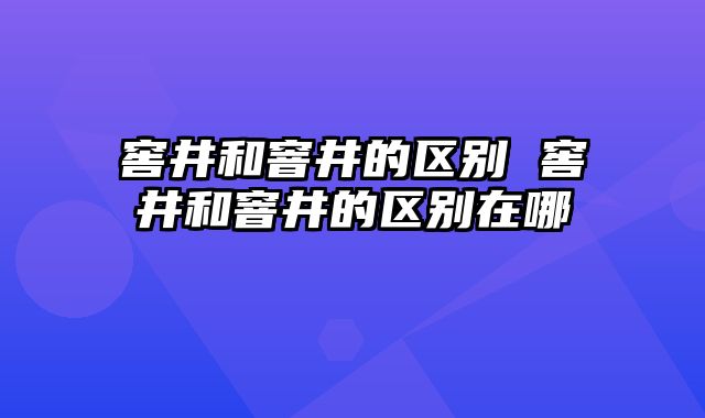 窖井和窨井的区别 窖井和窨井的区别在哪