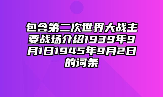 包含第二次世界大战主要战场介绍1939年9月1日1945年9月2日的词条