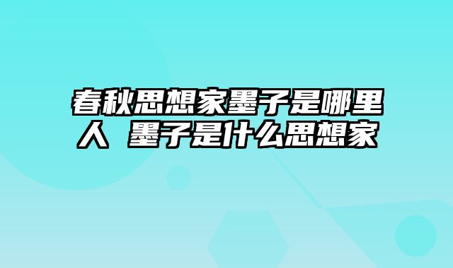春秋思想家墨子是哪里人 墨子是什么思想家