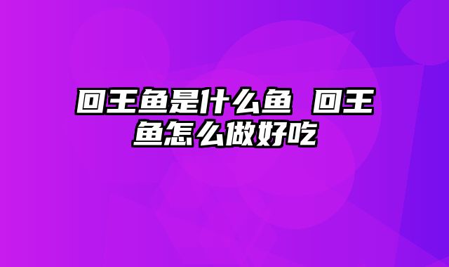 回王鱼是什么鱼 回王鱼怎么做好吃