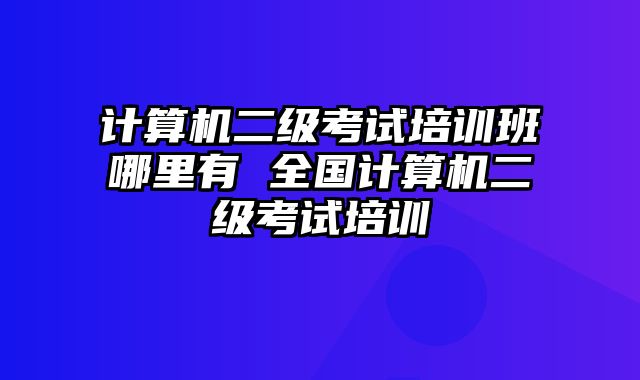 计算机二级考试培训班哪里有 全国计算机二级考试培训