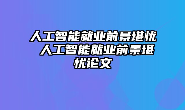 人工智能就业前景堪忧 人工智能就业前景堪忧论文