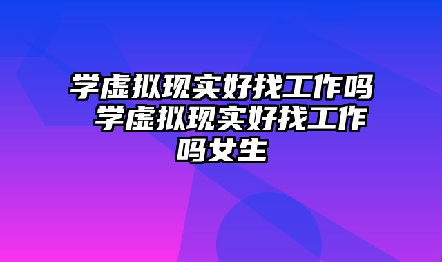 学虚拟现实好找工作吗 学虚拟现实好找工作吗女生