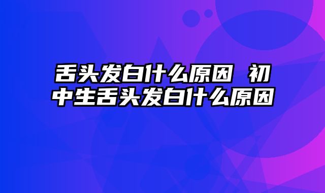 舌头发白什么原因 初中生舌头发白什么原因