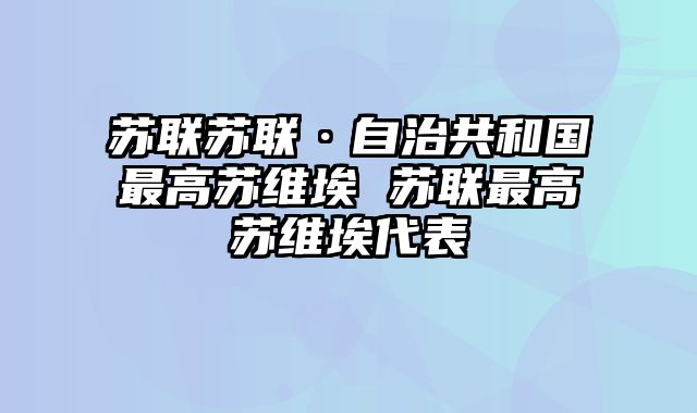 苏联苏联·自治共和国最高苏维埃 苏联最高苏维埃代表