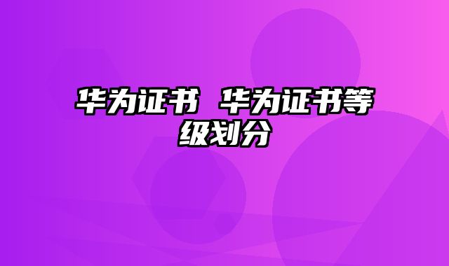 华为证书 华为证书等级划分